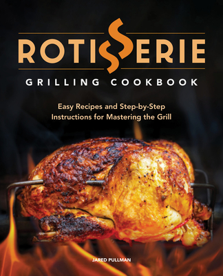 Rotisserie Grilling Cookbook: Easy Recipes and Step-By-Step Instructions for Mastering the Grill