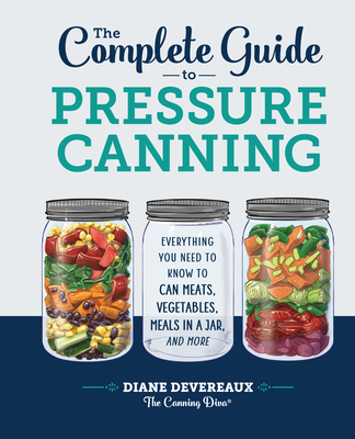 Complete Guide to Pressure Canning: Everything You Need to Know to Can Meats, Vegetables, Meals in a Jar, and More