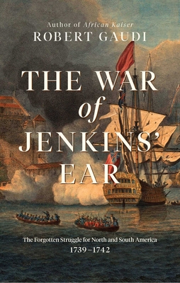War of Jenkins' Ear: The Forgotten Struggle for North and South America: 1739-1742