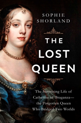 Lost Queen: The Surprising Life of Catherine of Braganza--The Forgotten Queen Who Bridged Two Worlds