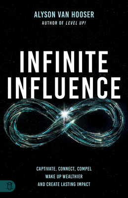 Infinite Influence: Captivate, Connect, Compel Wake Up Wealthier and Create Lasting Impact