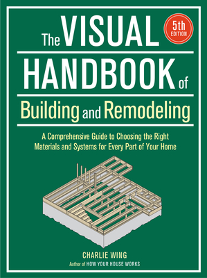 Visual Handbook Of Building And Remodeling: A Comprehensive Guide To Choosing The Right Materials And Systems For Every Part Of Your Home - 5th Edition