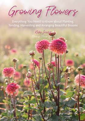 Growing Flowers: Everything You Need to Know about Planting, Tending, Harvesting and Arranging Beautiful Blooms (Flower Gardening for Beginners)
