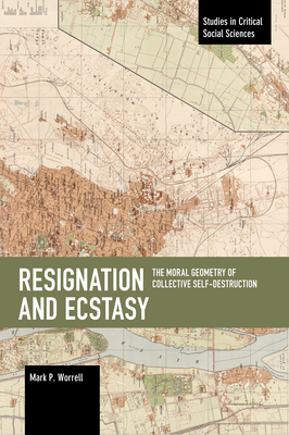 Resignation and Ecstasy: The Moral Geometry of Collective Self-Destruction: Volume Three of Sacrifice and Self-Defeat (Studies in Critical Social Sciences)