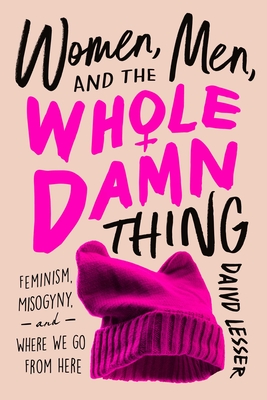 Women, Men, and the Whole Damn Thing: Feminism, Misogyny, and Where We Go From Here