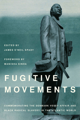 Fugitive Movements: Commemorating the Denmark Vesey Affair and Black Radical Antislavery in the Atlantic World (The Carolina Lowcountry and the Atlantic World)