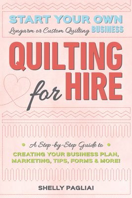 Quilting for Hire: Start Your Own Longarm or Custom Quiltmaking Business; Vision, Business Plan, Tools & Supplies, Branding, Marketing & More (Reference Guide)