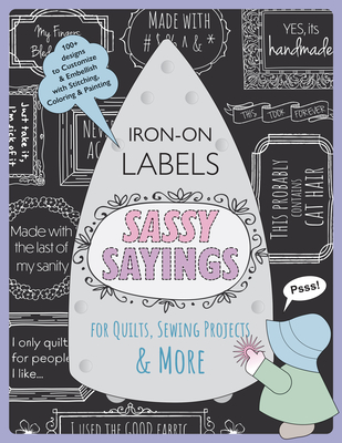 Sassy Sayings Iron-on Labels for Quilts, Sewing Projects & More: 100+ designs to Customize & Embellish with Stitching, Coloring & Painting