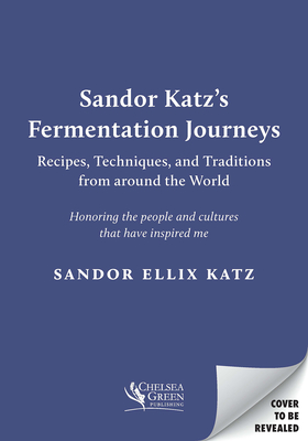 Sandor Katzs Fermentation Journeys: Recipes, Techniques, and Traditions from around the World