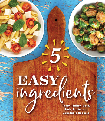 Image for 5 Easy Ingredients: Tasty Poultry, Beef, Pork, Pasta and Vegetable Recipes 5 Easy Ingredients: Tasty Poultry, Beef, Pork, Pasta and Vegetable Recipes