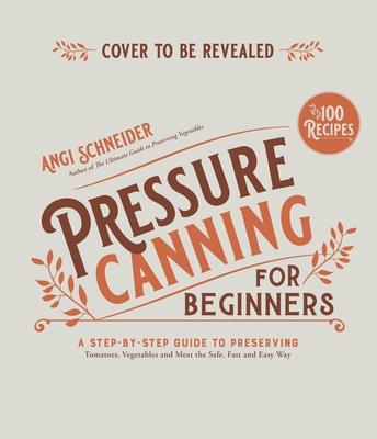Pressure Canning for Beginners and Beyond: Safe, Easy Recipes for Preserving Tomatoes, Vegetables, Beans and Meat