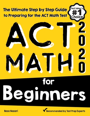 ACT Math for Beginners: The Ultimate Step by Step Guide to Preparing for the ACT Math Test