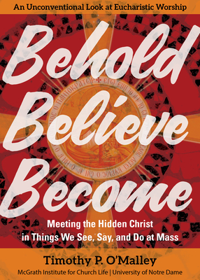 Behold, Believe, Become: Meeting the Hidden Christ in Things We See, Say, and Do at Mass (Engaging Catholicism)