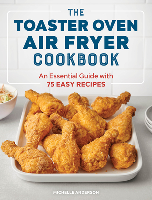 The Toaster Oven Air Fryer Cookbook: An Essential Guide with 75 Easy Recipes