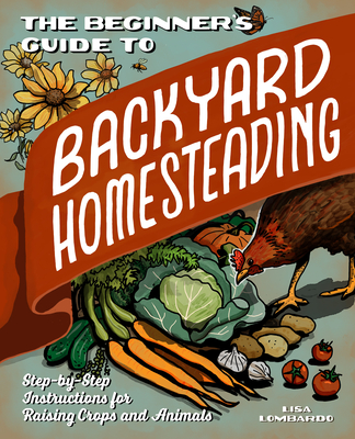 Image for The Beginner's Guide to Backyard Homesteading: Step-by-Step Instructions for Raising Crops and Animals