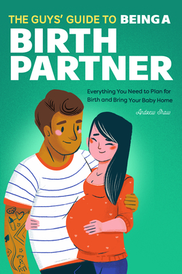 The Guys' Guide to Being a Birth Partner: Everything You Need to Plan for Birth and Bring Your Baby Home