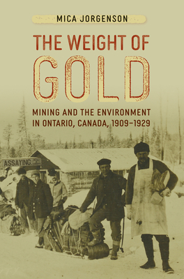 The Weight of Gold: Mining and the Environment in Ontario, Canada, 1909-1929 (Mining and Society Series)