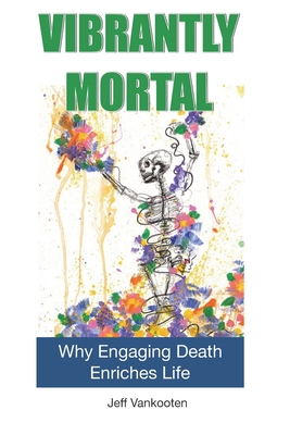 Image for Vibrantly Mortal: Why Engaging Death Enriches Life Vibrantly Mortal: Why Engaging Death Enriches Life
