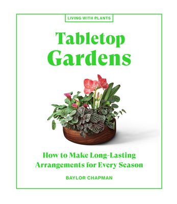 Tabletop Gardens: How to Make Long-Lasting Arrangements for Every Season (Living with Plants)