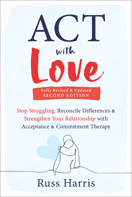 Act With Love: Stop Struggling, Reconcile Differences, And Strengthen Your Relationship With Acceptance And Commitment Therapy - Fully Revised & Updated Second Edition