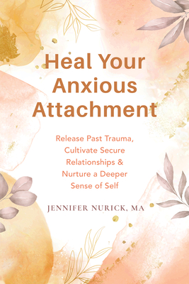 Heal Your Anxious Attachment: Release Past Trauma, Cultivate Secure Relationships, And Nurture A Deeper Sense Of Self