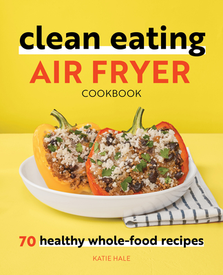 Clean Eating Air Fryer Cookbook: 70 Healthy Whole-Food Recipes