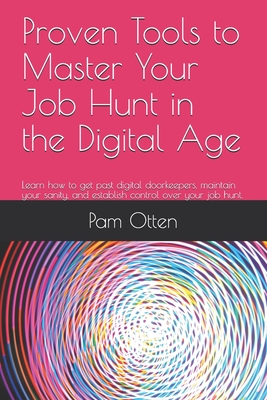 Proven Tools to Master Your Job Hunt in the Digital Age: Learn how to get past digital doorkeepers, maintain your sanity, and establish control over your job hunt.