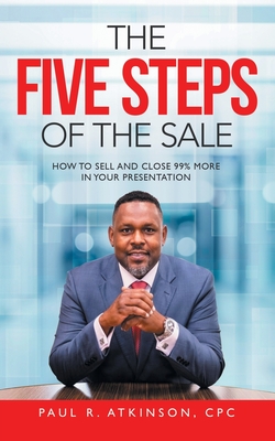 The Five Steps of the Sale: How to Sell and Close 99% MORE in your Presentation