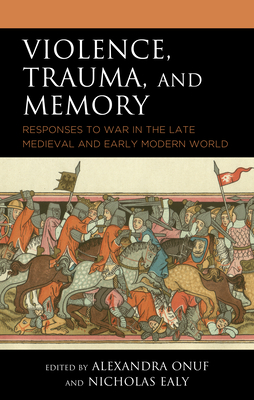 Violence, Trauma, and Memory: Responses to War in the Late Medieval and Early Modern World (Reading Trauma and Memory)