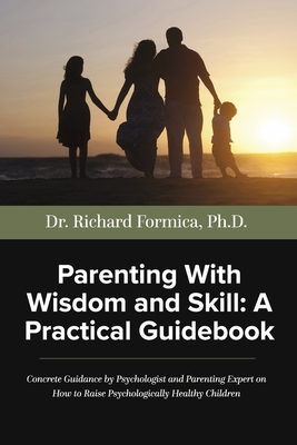 Parenting With Wisdom and Skill: A Practical Guidebook: A Psychologist and Parenting Expert Shares Decades of Practical Parenting Lessons With Skills . You Raise Psychologically Healthy Children