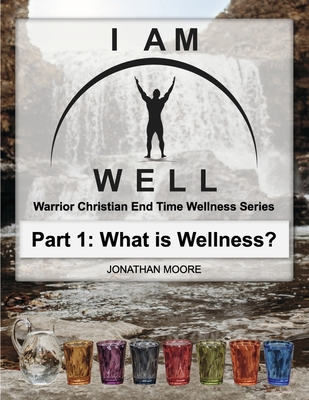 I Am Well Part One: What is Wellness: A Warrior Christian's Wellness Roadmap and End-Time Strategy for Abundant Life (1)