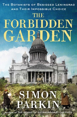 FORBIDDEN GARDEN: THE BOTANISTS OF BESIEGED LENINGRAD AND THEIR IMPOSSIBLE CHOICE