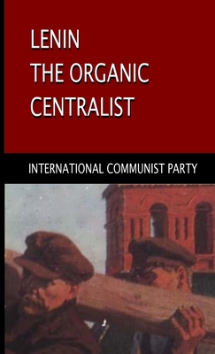 Image for Lenin, The Organic Centralist: Organic Centralism in Lenin, The Left and the Actual Life of the Party