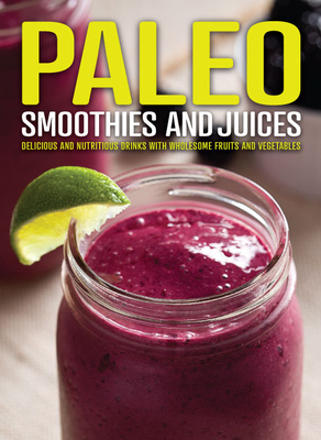Paleo Smoothies and Juices: Delicious and Nutritious Drinks with Wholesome Fruits and Vegetables
