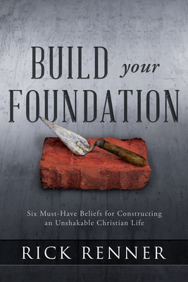 Build Your Foundation: Six Must-Have Beliefs for Constructing an Unshakable Christian Life