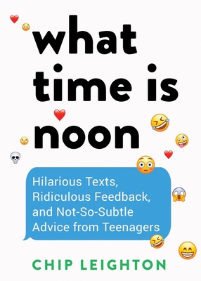 WHAT TIME IS NOON: HILARIOUS TEXTS, RIDICULOUS FEEDBACK, AND NOT-SO-SUBTLE ADVICE FROM TEENAGERS