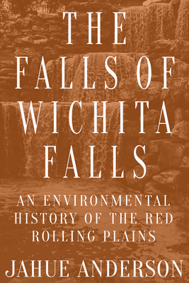 The Falls of Wichita Falls: An Environmental History of the Red Rolling Plains (Plains Histories)