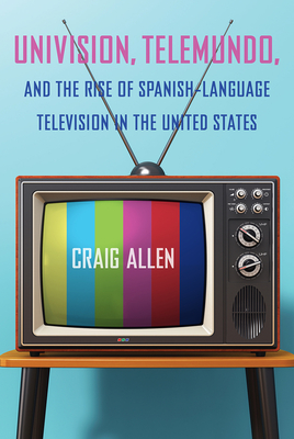 Univision, Telemundo, and the Rise of Spanish-Language Television in the United States (Reframing Media, Technology, and Culture in Latin/o America)