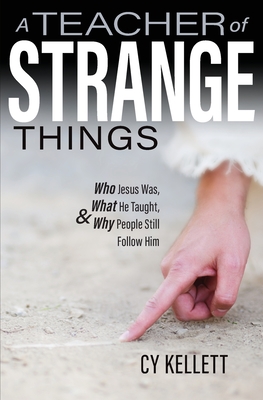 A Teacher of Strange Things- Who Jesus Was, What He Taught, and Why People Still Follow Him