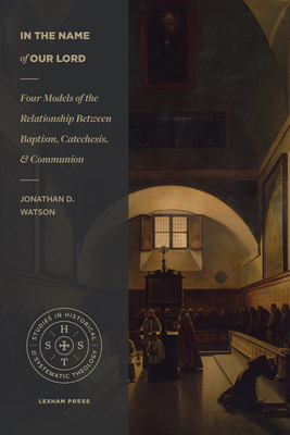Image for In the Name of Our Lord: Four Models of the Relationship Between Baptism, Catechesis, and Communion (Studies in Historical and Systematic Theology)
