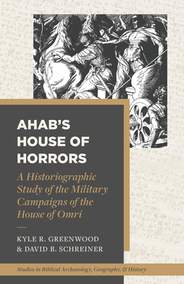 Image for Ahab's House of Horrors: A Historiographic Study of the Military Campaigns of the House of Omri (Studies in Biblical Archaeology, Geography, and History)
