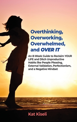 Overthinking, Overworking, Overwhelmed, and Over It: An 8-Week Guide to Reclaim YOUR LIFE and Ditch Unproductive Habits like People Pleasing, External