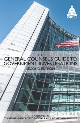 The General Counsel's Guide to Government Investigations: Second Edition