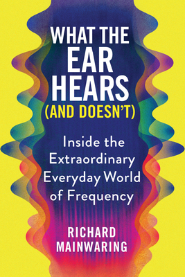 What the Ear Hears (and Doesn't): Inside the Extraordinary Everyday World of Frequency (Pop Science Book for Adults with a Musical Twist)