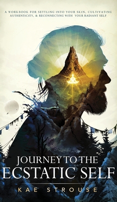 Journey to the Ecstatic Self: A Workbook for Settling into your Skin, Cultivating Authenticity, and Reconnecting with your Radiant Self