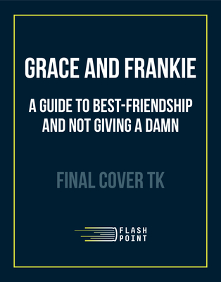 Grace and Frankie: A Guide to Best-Friendship and Not Giving a Damn