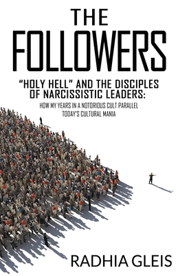The Followers: Holy Hell and the Disciples of Narcissistic Leaders: How My Years in a Notorious Cult Parallel Todays Cultural Mania