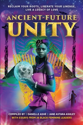 Ancient-Future Unity: Reclaim Your Roots, Liberate Your Lineage, Live a Legacy of Love (New Feminine Evolutionary)