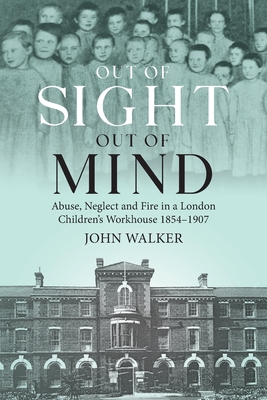 Out Of Sight, Out Of Mind: Abuse, Neglect and Fire in a London Children's Workhouse, 1854-1907
