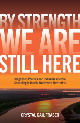 By Strength, We Are Still Here: Indigenous Peoples and Indian Residential Schooling in Inuvik, Northwest Territories (Issn)